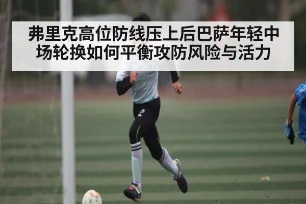 弗里克高位防线压上后巴萨年轻中场轮换如何平衡攻防风险与活力