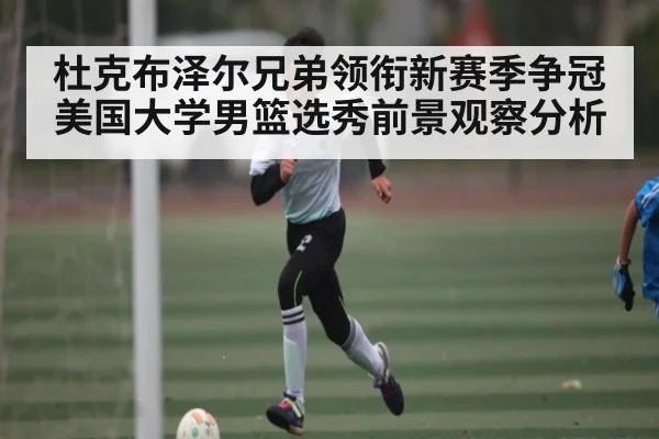 杜克布泽尔兄弟领衔新赛季争冠 美国大学男篮选秀前景观察分析
