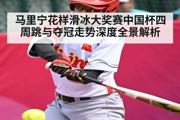 马里宁花样滑冰大奖赛中国杯四周跳与夺冠走势深度全景解析