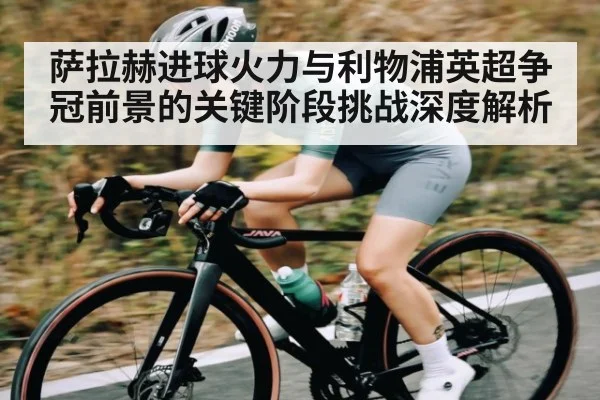 萨拉赫进球火力与利物浦英超争冠前景的关键阶段挑战深度解析
