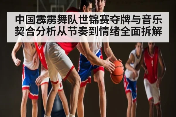 中国霹雳舞队世锦赛夺牌与音乐契合分析从节奏到情绪全面拆解