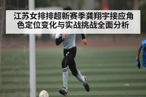 江苏女排排超新赛季龚翔宇接应角色定位变化与实战挑战全面分析