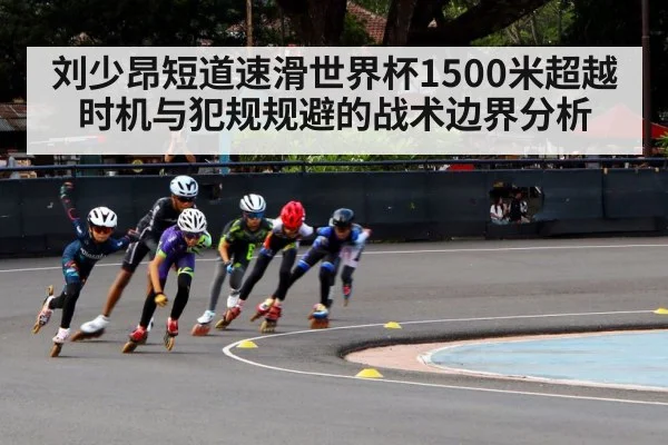 刘少昂短道速滑世界杯1500米超越时机与犯规规避的战术边界分析